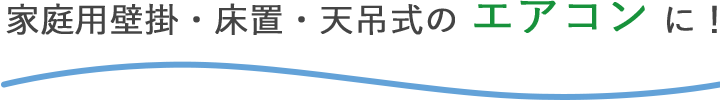 壁掛・床置・天吊式の家庭用エアコンに！