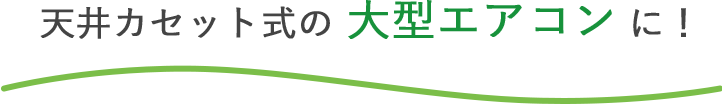 天井カセット型の大型エアコンに！