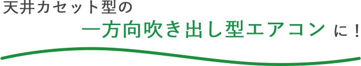 天井カセット型の小型エアコン（一方向吹き出し型）に！